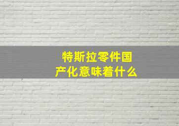 特斯拉零件国产化意味着什么