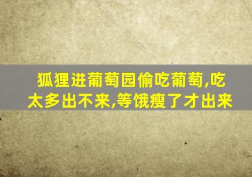 狐狸进葡萄园偷吃葡萄,吃太多出不来,等饿瘦了才出来