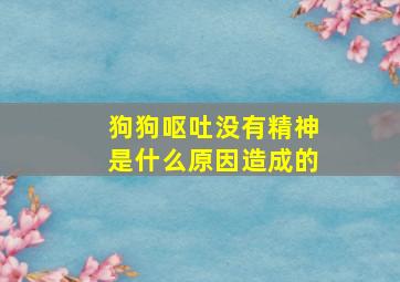 狗狗呕吐没有精神是什么原因造成的