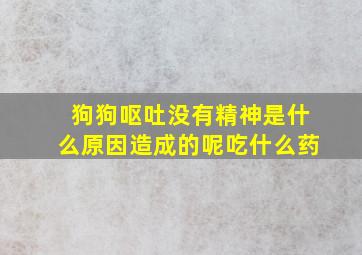 狗狗呕吐没有精神是什么原因造成的呢吃什么药