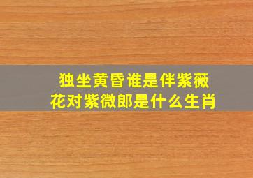 独坐黄昏谁是伴紫薇花对紫微郎是什么生肖