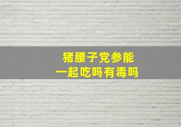 猪腰子党参能一起吃吗有毒吗