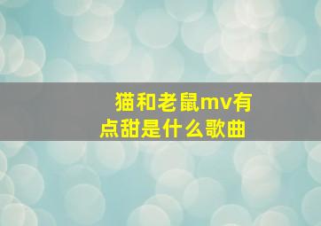 猫和老鼠mv有点甜是什么歌曲