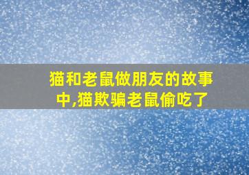 猫和老鼠做朋友的故事中,猫欺骗老鼠偷吃了