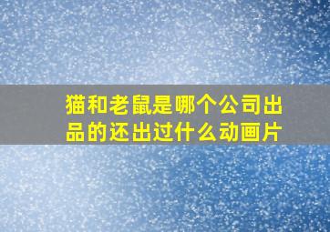 猫和老鼠是哪个公司出品的还出过什么动画片