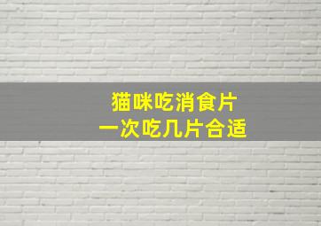 猫咪吃消食片一次吃几片合适