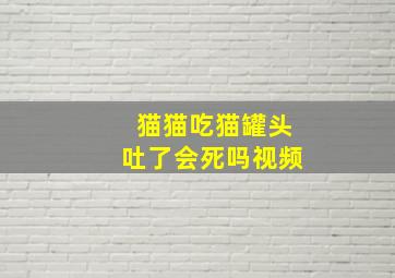 猫猫吃猫罐头吐了会死吗视频