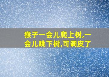 猴子一会儿爬上树,一会儿跳下树,可调皮了