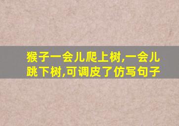 猴子一会儿爬上树,一会儿跳下树,可调皮了仿写句子