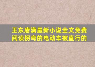 王东唐潇最新小说全文免费阅读拐弯的电动车被直行的