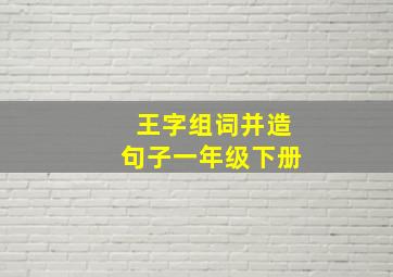 王字组词并造句子一年级下册