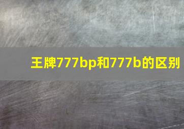 王牌777bp和777b的区别