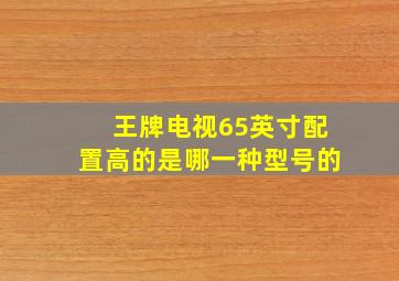 王牌电视65英寸配置高的是哪一种型号的