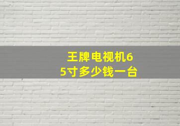 王牌电视机65寸多少钱一台