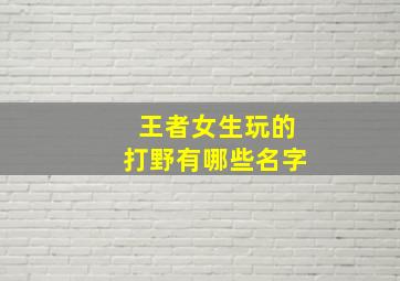 王者女生玩的打野有哪些名字