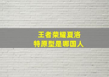 王者荣耀夏洛特原型是哪国人