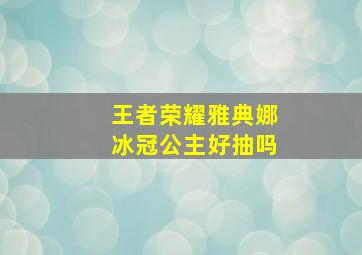 王者荣耀雅典娜冰冠公主好抽吗