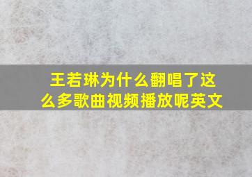 王若琳为什么翻唱了这么多歌曲视频播放呢英文