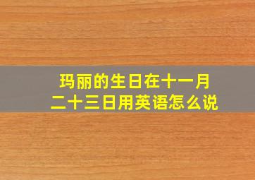 玛丽的生日在十一月二十三日用英语怎么说