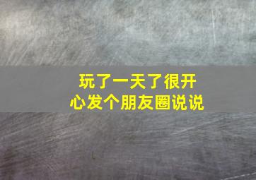 玩了一天了很开心发个朋友圈说说