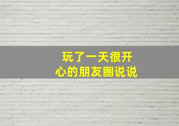 玩了一天很开心的朋友圈说说