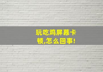 玩吃鸡屏幕卡顿,怎么回事!