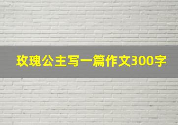 玫瑰公主写一篇作文300字