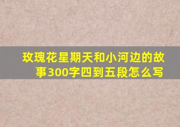 玫瑰花星期天和小河边的故事300字四到五段怎么写