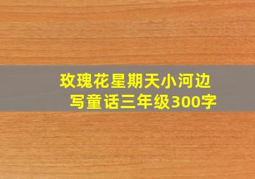 玫瑰花星期天小河边写童话三年级300字