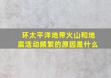 环太平洋地带火山和地震活动频繁的原因是什么