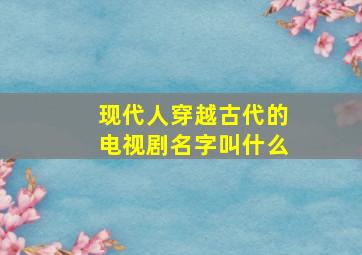 现代人穿越古代的电视剧名字叫什么