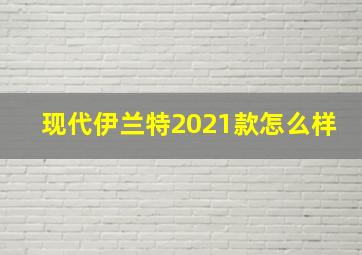 现代伊兰特2021款怎么样