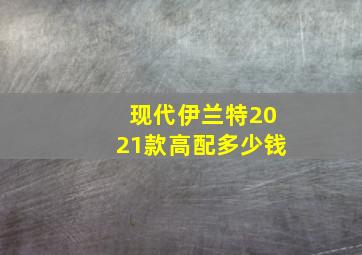 现代伊兰特2021款高配多少钱