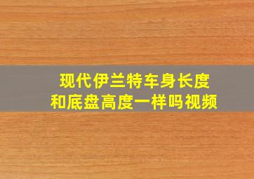 现代伊兰特车身长度和底盘高度一样吗视频