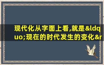 现代化从字面上看,就是“现在的时代发生的变化”