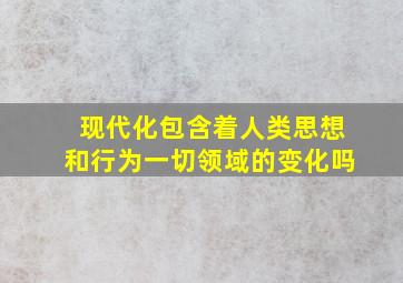 现代化包含着人类思想和行为一切领域的变化吗