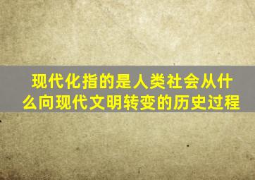 现代化指的是人类社会从什么向现代文明转变的历史过程