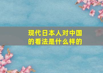 现代日本人对中国的看法是什么样的