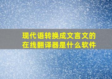 现代语转换成文言文的在线翻译器是什么软件