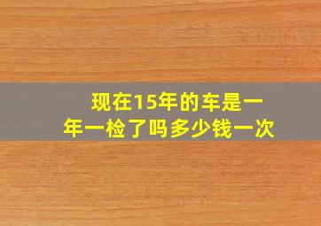 现在15年的车是一年一检了吗多少钱一次