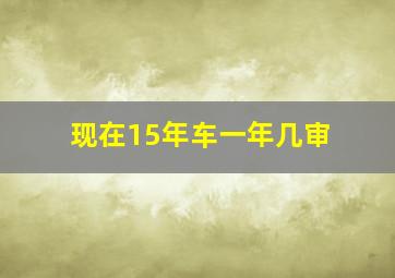 现在15年车一年几审