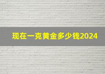 现在一克黄金多少钱2024