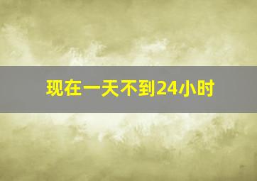 现在一天不到24小时