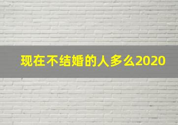 现在不结婚的人多么2020