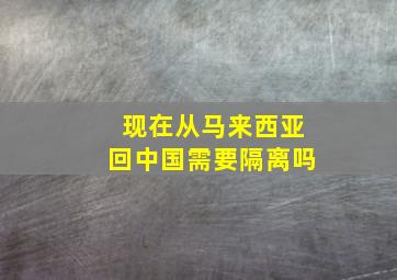 现在从马来西亚回中国需要隔离吗