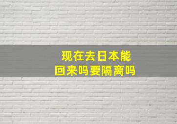 现在去日本能回来吗要隔离吗