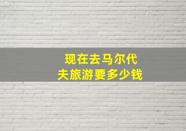 现在去马尔代夫旅游要多少钱