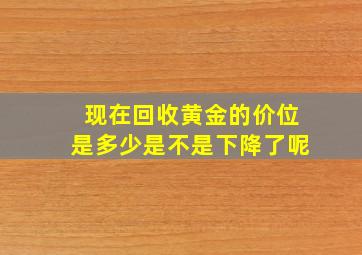 现在回收黄金的价位是多少是不是下降了呢