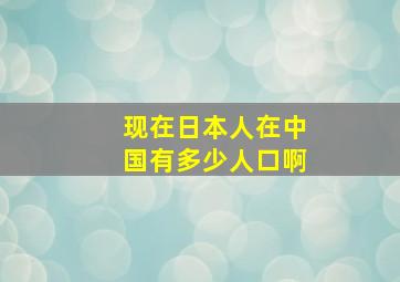 现在日本人在中国有多少人口啊