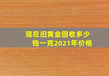 现在旧黄金回收多少钱一克2021年价格